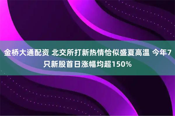 金桥大通配资 北交所打新热情恰似盛夏高温 今年7只新股首日涨幅均超150%
