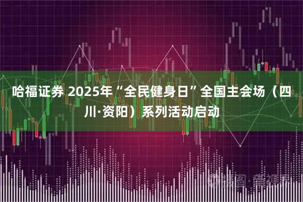 哈福证券 2025年“全民健身日”全国主会场（四川·资阳）系列活动启动