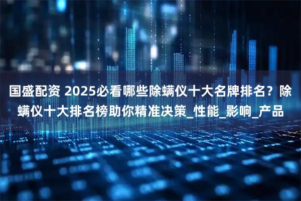国盛配资 2025必看哪些除螨仪十大名牌排名？除螨仪十大排名榜助你精准决策_性能_影响_产品