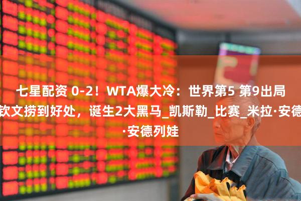 七星配资 0-2！WTA爆大冷：世界第5 第9出局，郑钦文捞到好处，诞生2大黑马_凯斯勒_比赛_米拉·安德列娃