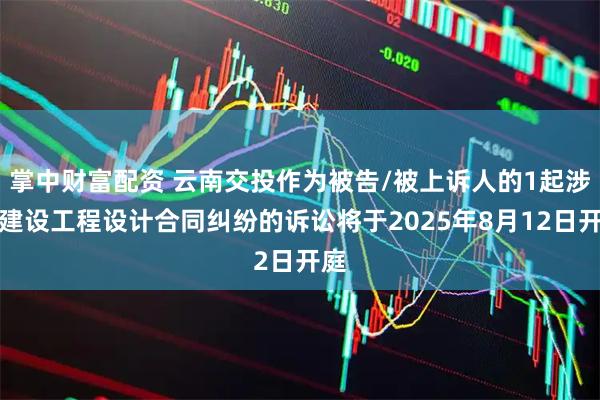 掌中财富配资 云南交投作为被告/被上诉人的1起涉及建设工程设计合同纠纷的诉讼将于2025年8月12日开庭
