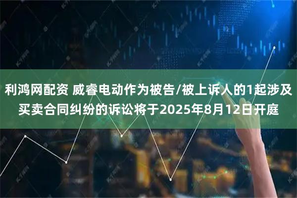 利鸿网配资 威睿电动作为被告/被上诉人的1起涉及买卖合同纠纷的诉讼将于2025年8月12日开庭