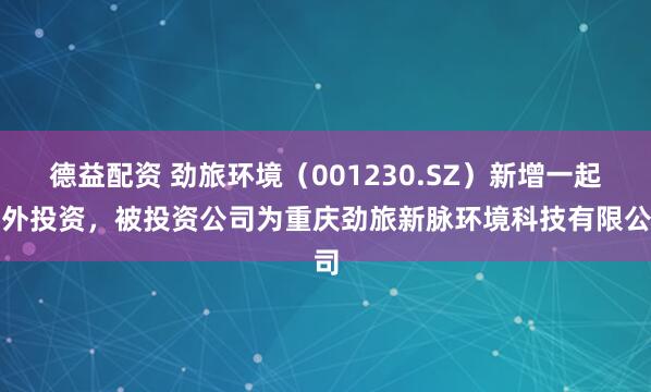 德益配资 劲旅环境（001230.SZ）新增一起对外投资，被投资公司为重庆劲旅新脉环境科技有限公司