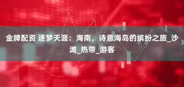金牌配资 逐梦天涯：海南，诗意海岛的缤纷之旅_沙滩_热带_游客