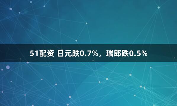 51配资 日元跌0.7%，瑞郎跌0.5%