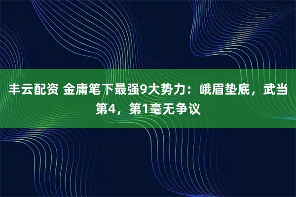 丰云配资 金庸笔下最强9大势力：峨眉垫底，武当第4，第1毫无争议