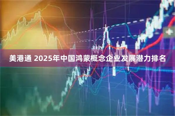 美港通 2025年中国鸿蒙概念企业发展潜力排名