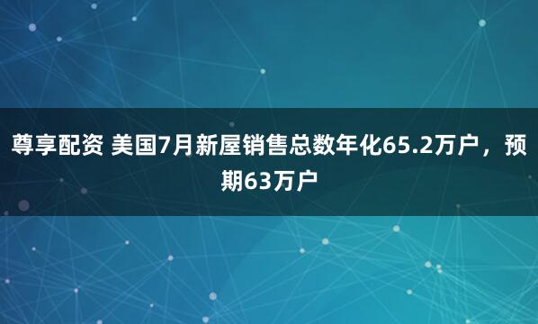 尊享配资 美国7月新屋销售总数年化65.2万户，预期63万户