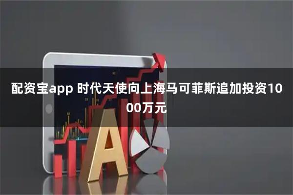 配资宝app 时代天使向上海马可菲斯追加投资1000万元