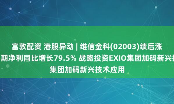 富敦配资 港股异动 | 维信金科(02003)绩后涨近7% 中期净利同比增长79.5% 战略投资EXIO集团加码新兴技术应用