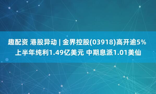 趣配资 港股异动 | 金界控股(03918)高开逾5% 上半年纯利1.49亿美元 中期息派1.01美仙