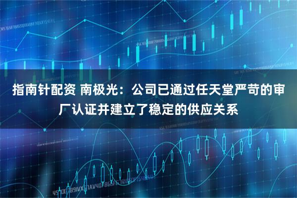 指南针配资 南极光：公司已通过任天堂严苛的审厂认证并建立了稳定的供应关系