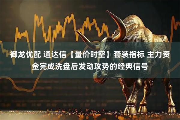 御龙优配 通达信【量价时空】套装指标 主力资金完成洗盘后发动攻势的经典信号