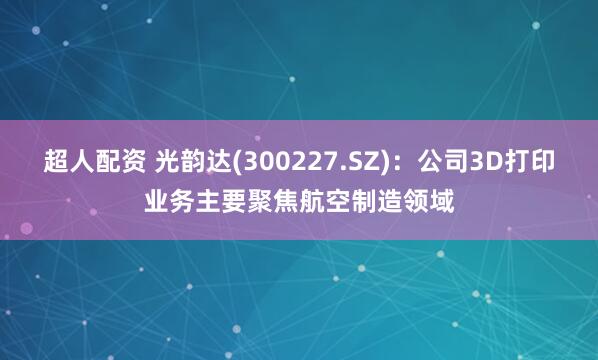 超人配资 光韵达(300227.SZ)：公司3D打印业务主要聚焦航空制造领域