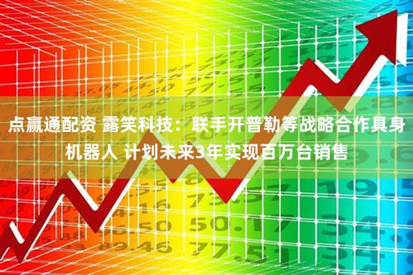 点赢通配资 露笑科技：联手开普勒等战略合作具身机器人 计划未来3年实现百万台销售