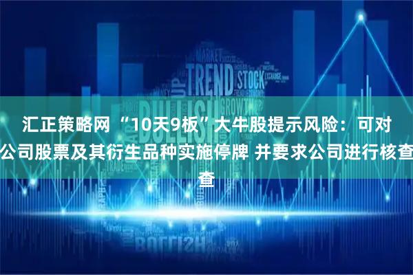 汇正策略网 “10天9板”大牛股提示风险：可对公司股票及其衍生品种实施停牌 并要求公司进行核查