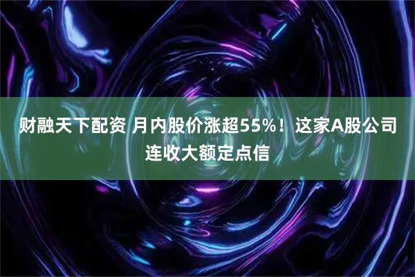财融天下配资 月内股价涨超55%！这家A股公司连收大额定点信