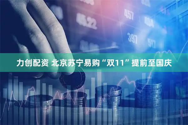 力创配资 北京苏宁易购“双11”提前至国庆