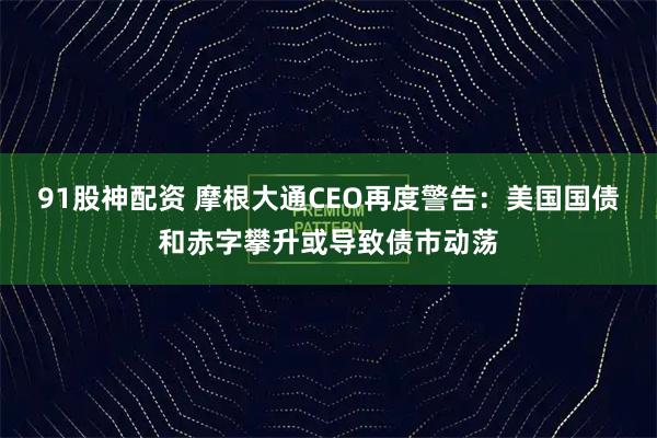 91股神配资 摩根大通CEO再度警告：美国国债和赤字攀升或导致债市动荡