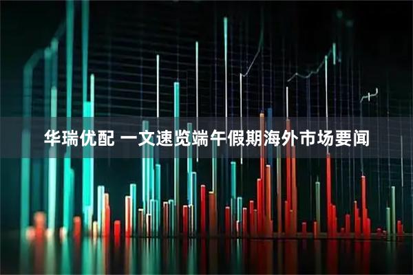 华瑞优配 一文速览端午假期海外市场要闻