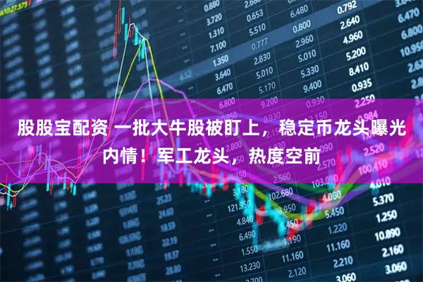 股股宝配资 一批大牛股被盯上，稳定币龙头曝光内情！军工龙头，热度空前