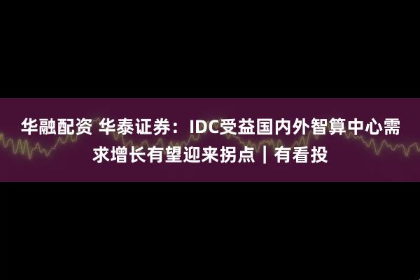华融配资 华泰证券：IDC受益国内外智算中心需求增长有望迎来拐点｜有看投