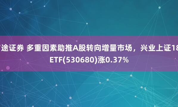 富途证券 多重因素助推A股转向增量市场，兴业上证180ETF(530680)涨0.37%
