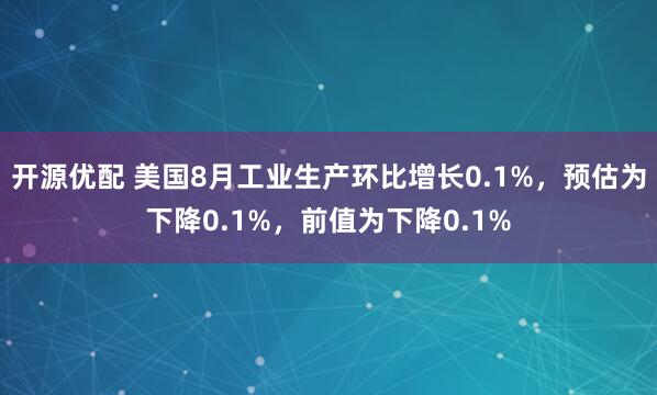 开源优配 美国8月工业生产环比增长0.1%，预估为下降0.1%，前值为下降0.1%