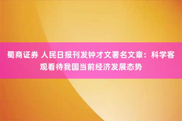蜀商证券 人民日报刊发钟才文署名文章：科学客观看待我国当前经济发展态势