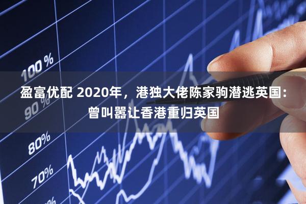 盈富优配 2020年，港独大佬陈家驹潜逃英国：曾叫嚣让香港重归英国