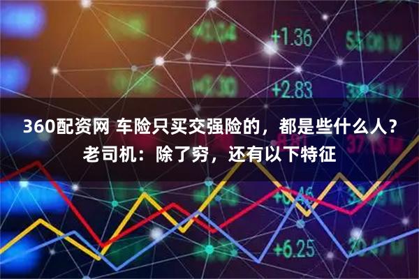 360配资网 车险只买交强险的，都是些什么人？老司机：除了穷，还有以下特征